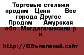 Торговые стелажи продам › Цена ­ 1 - Все города Другое » Продам   . Амурская обл.,Магдагачинский р-н